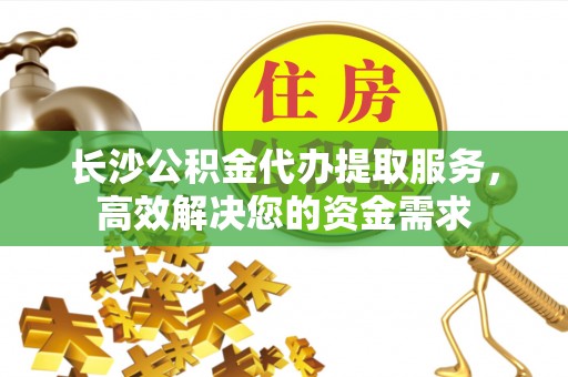 克什克腾旗长沙公积金代办提取服务，高效解决您的资金需求