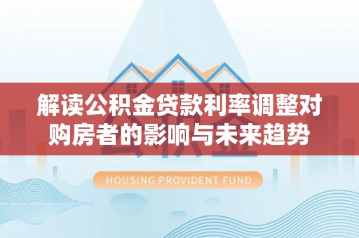 克什克腾旗解读公积金贷款利率调整对购房者的影响与未来趋势