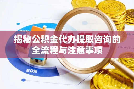 克什克腾旗揭秘公积金代办提取咨询的全流程与注意事项
