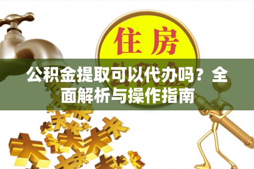 克什克腾旗公积金提取可以代办吗？全面解析与操作指南