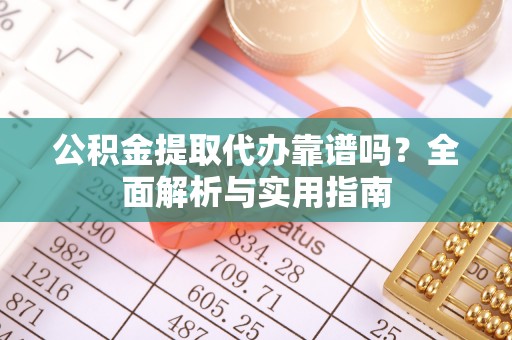 克什克腾旗公积金提取代办靠谱吗？全面解析与实用指南