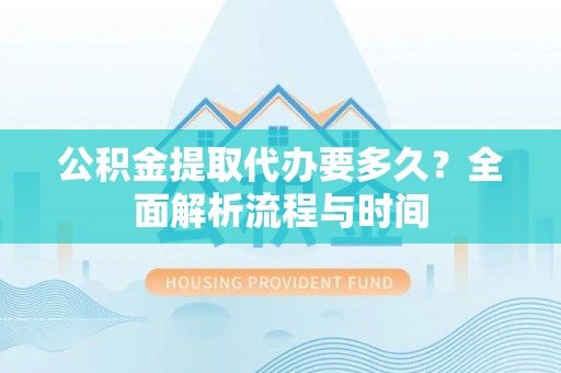 克什克腾旗公积金提取代办要多久？全面解析流程与时间