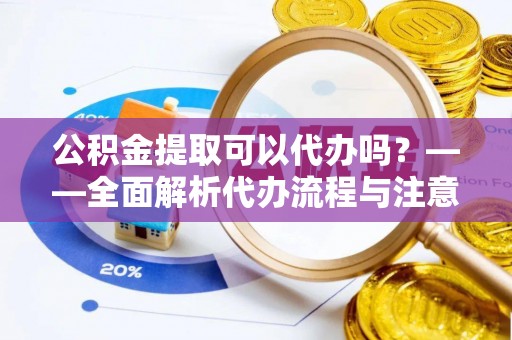 克什克腾旗公积金提取可以代办吗？——全面解析代办流程与注意事项